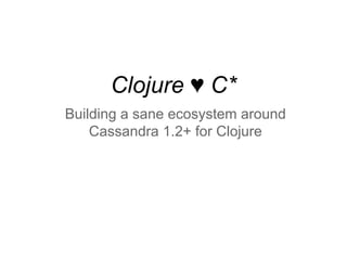 Clojure ♥ C*
Building a sane ecosystem around
Cassandra 1.2+ for Clojure

 