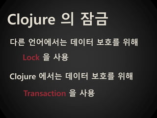 Clojure 의 잠금
다른 언어에서는 데이터 보호를 위해
Lock 을 사용
Clojure 에서는 데이터 보호를 위해
Transaction 을 사용
 