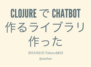 CLOJURE でCHATBOT
作るライブラリ
作った2015/02/21 Tokyo.clj#23
@uochan
 