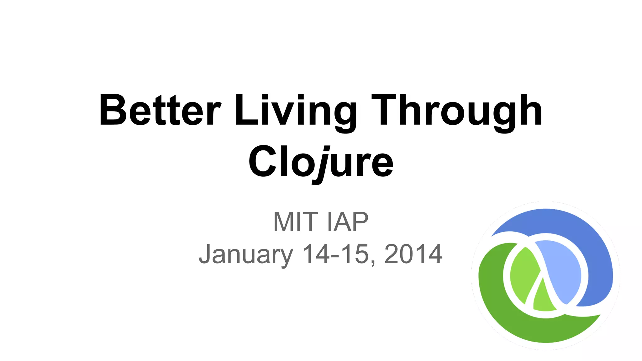Better Living Through
Clojure
MIT IAP
January 14-15, 2014

 