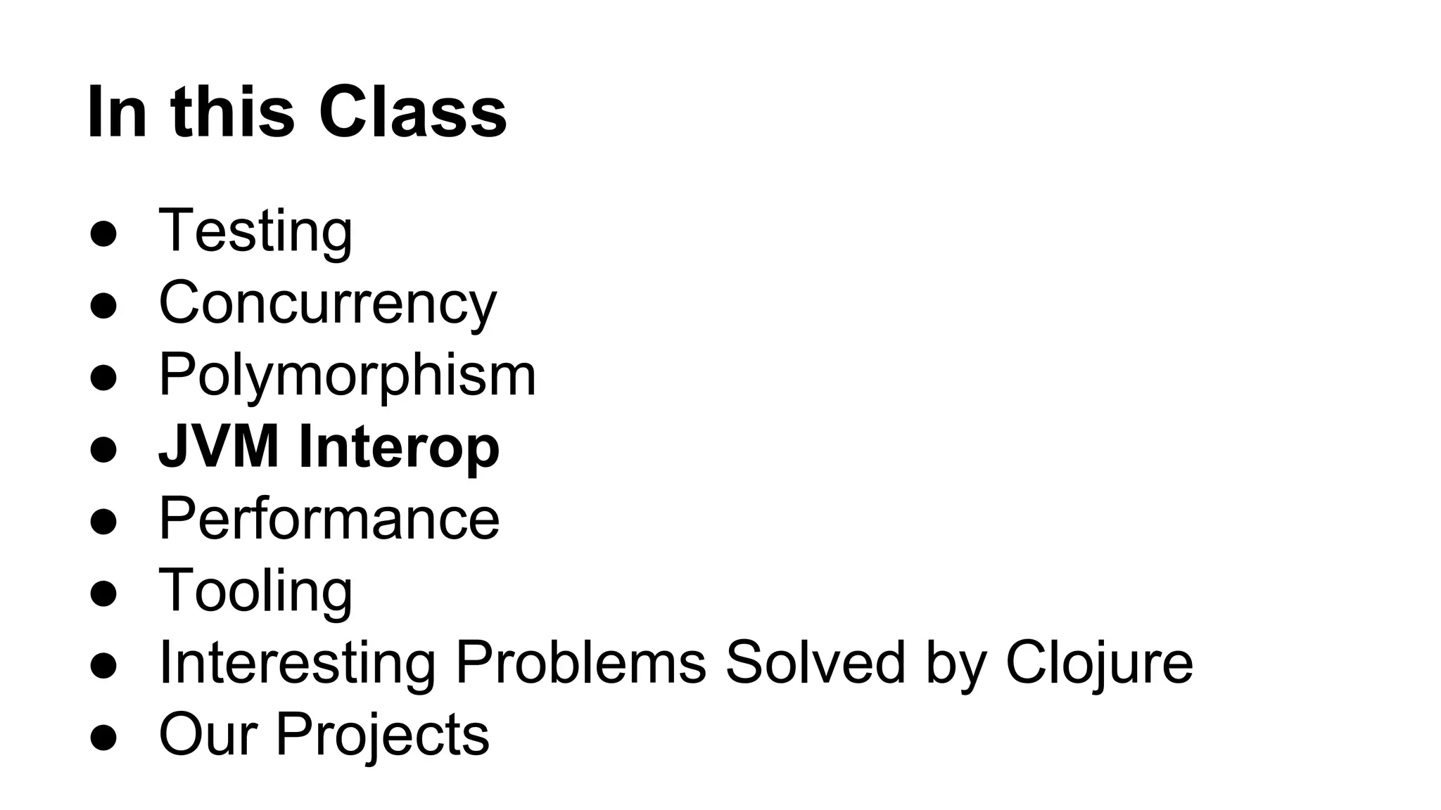 In this Class
●
●
●
●
●
●
●
●

Testing
Concurrency
Polymorphism
JVM Interop
Performance
Tooling
Interesting Problems Solved by Clojure
Our Projects

 