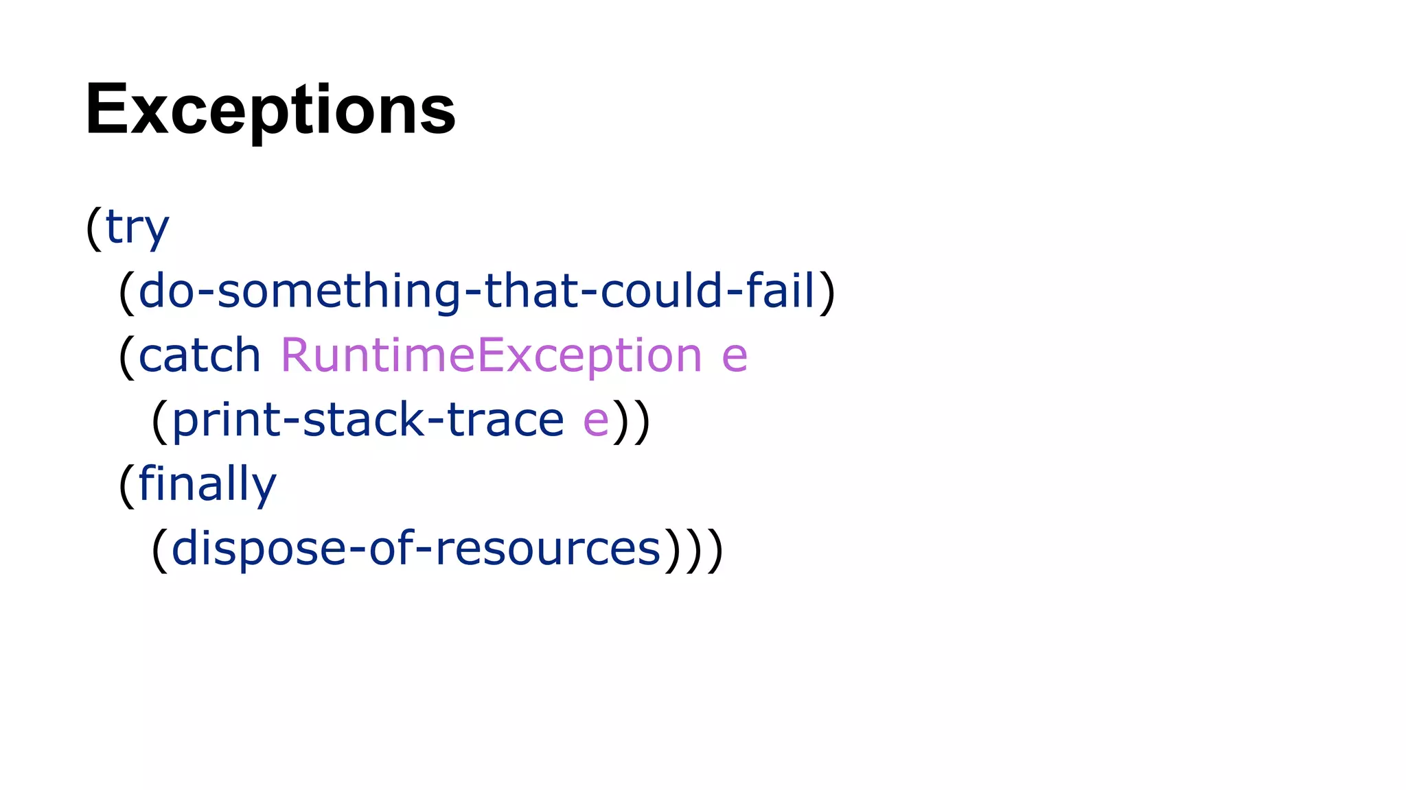 Exceptions
(try
(do-something-that-could-fail)
(catch RuntimeException e
(print-stack-trace e))
(finally
(dispose-of-resources)))

 
