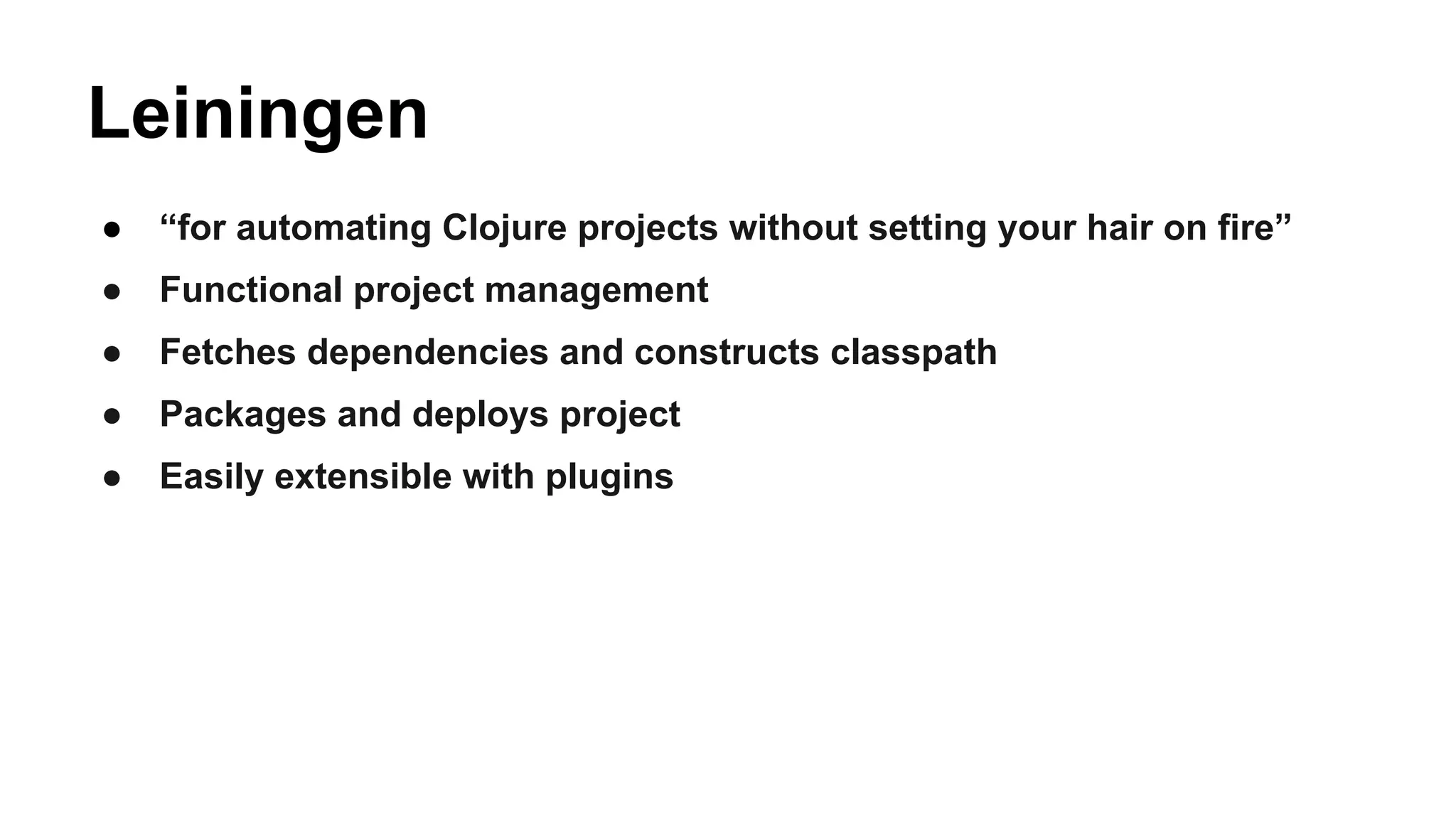 Leiningen
●

“for automating Clojure projects without setting your hair on fire”

●

Functional project management

●

Fetches dependencies and constructs classpath

●

Packages and deploys project

●

Easily extensible with plugins

 