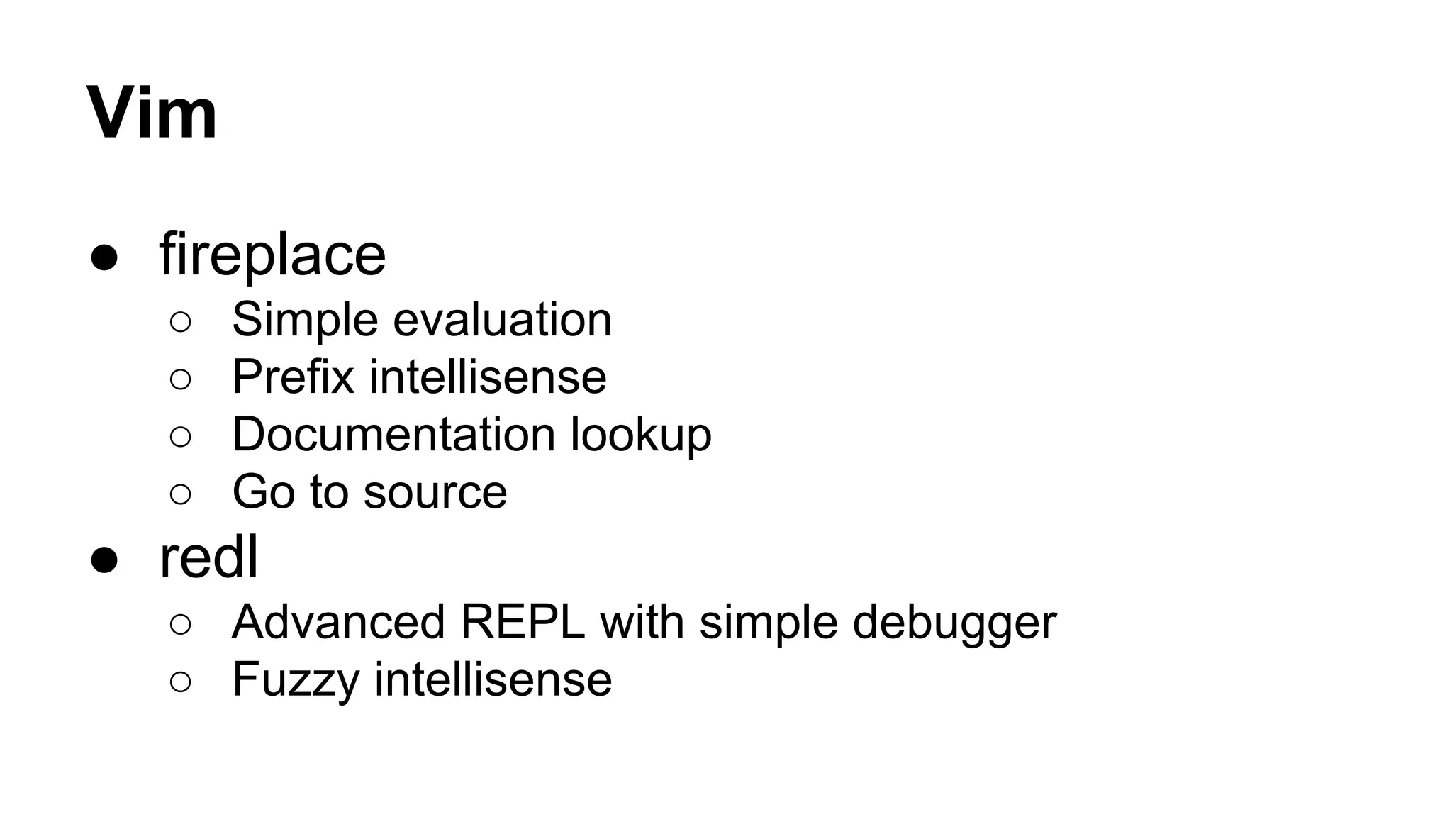 Vim
● fireplace
○
○
○
○

Simple evaluation
Prefix intellisense
Documentation lookup
Go to source

● redl
○ Advanced REPL with simple debugger
○ Fuzzy intellisense

 