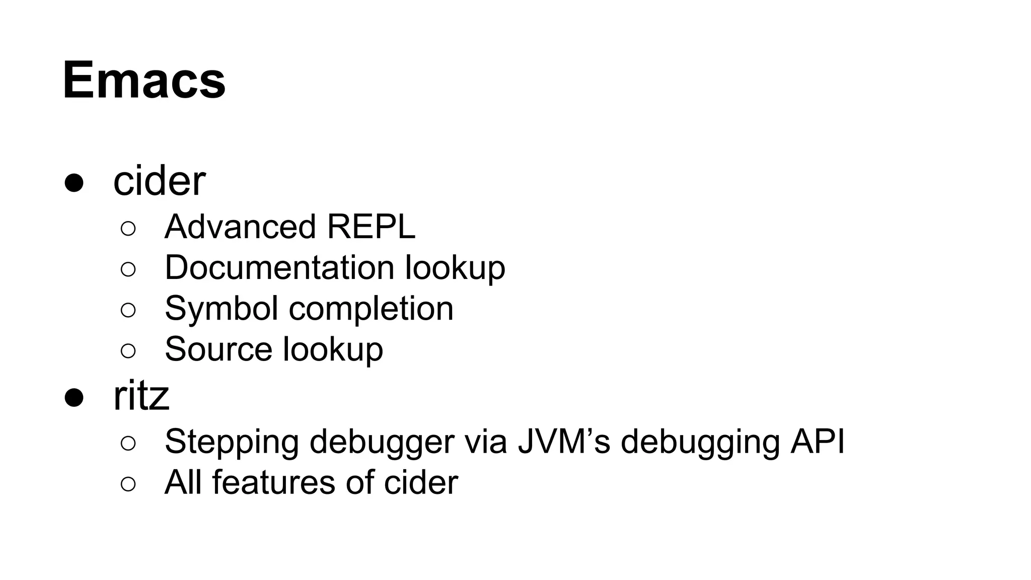 Emacs
● cider
○
○
○
○

Advanced REPL
Documentation lookup
Symbol completion
Source lookup

● ritz
○ Stepping debugger via JVM’s debugging API
○ All features of cider

 