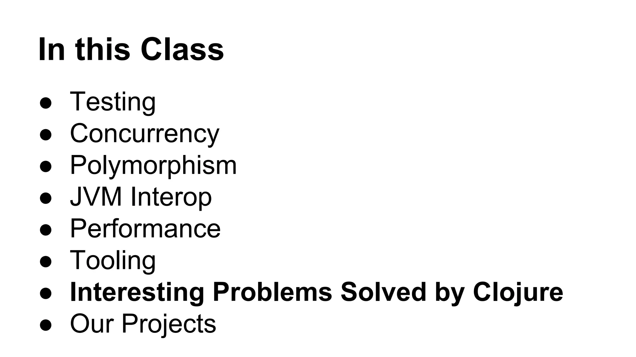 In this Class
●
●
●
●
●
●
●
●

Testing
Concurrency
Polymorphism
JVM Interop
Performance
Tooling
Interesting Problems Solved by Clojure
Our Projects

 