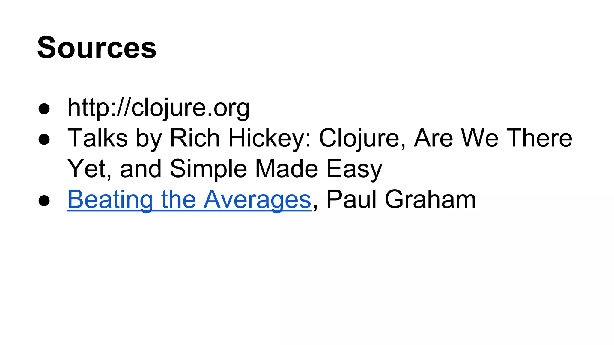 Sources
● http://clojure.org
● Talks by Rich Hickey: Clojure, Are We There
Yet, and Simple Made Easy
● Beating the Averages, Paul Graham

 