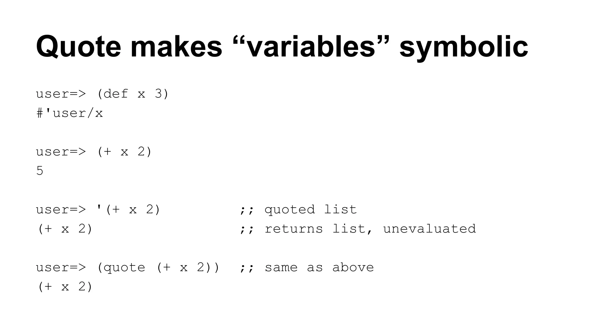 Quote makes “variables” symbolic
user=> (def x 3)
#'user/x
user=> (+ x 2)
5
user=> '(+ x 2)
(+ x 2)

;; quoted list
;; returns list, unevaluated

user=> (quote (+ x 2))
(+ x 2)

;; same as above

 
