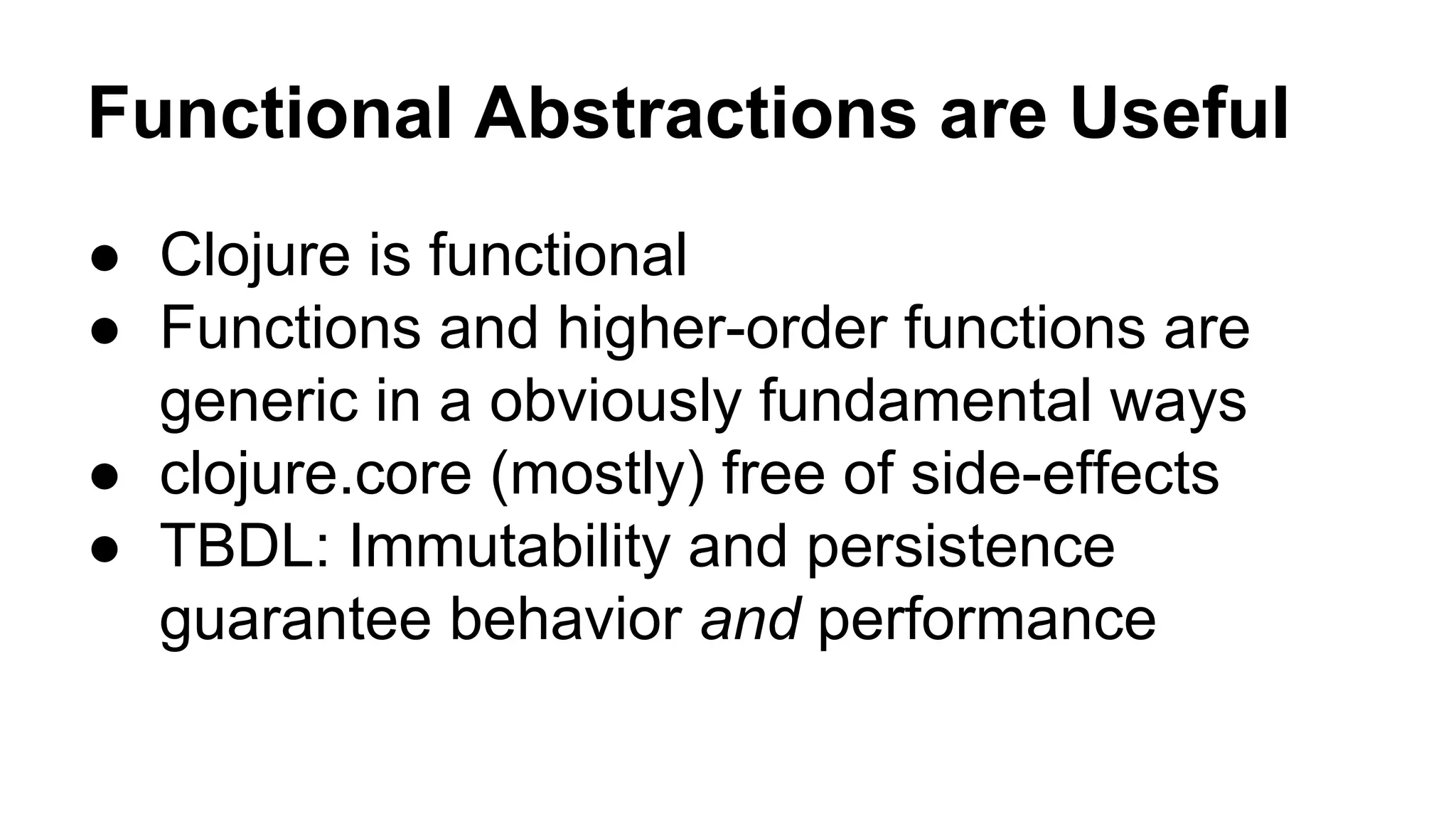 Functional Abstractions are Useful
● Clojure is functional
● Functions and higher-order functions are
generic in a obviously fundamental ways
● clojure.core (mostly) free of side-effects
● TBDL: Immutability and persistence
guarantee behavior and performance

 