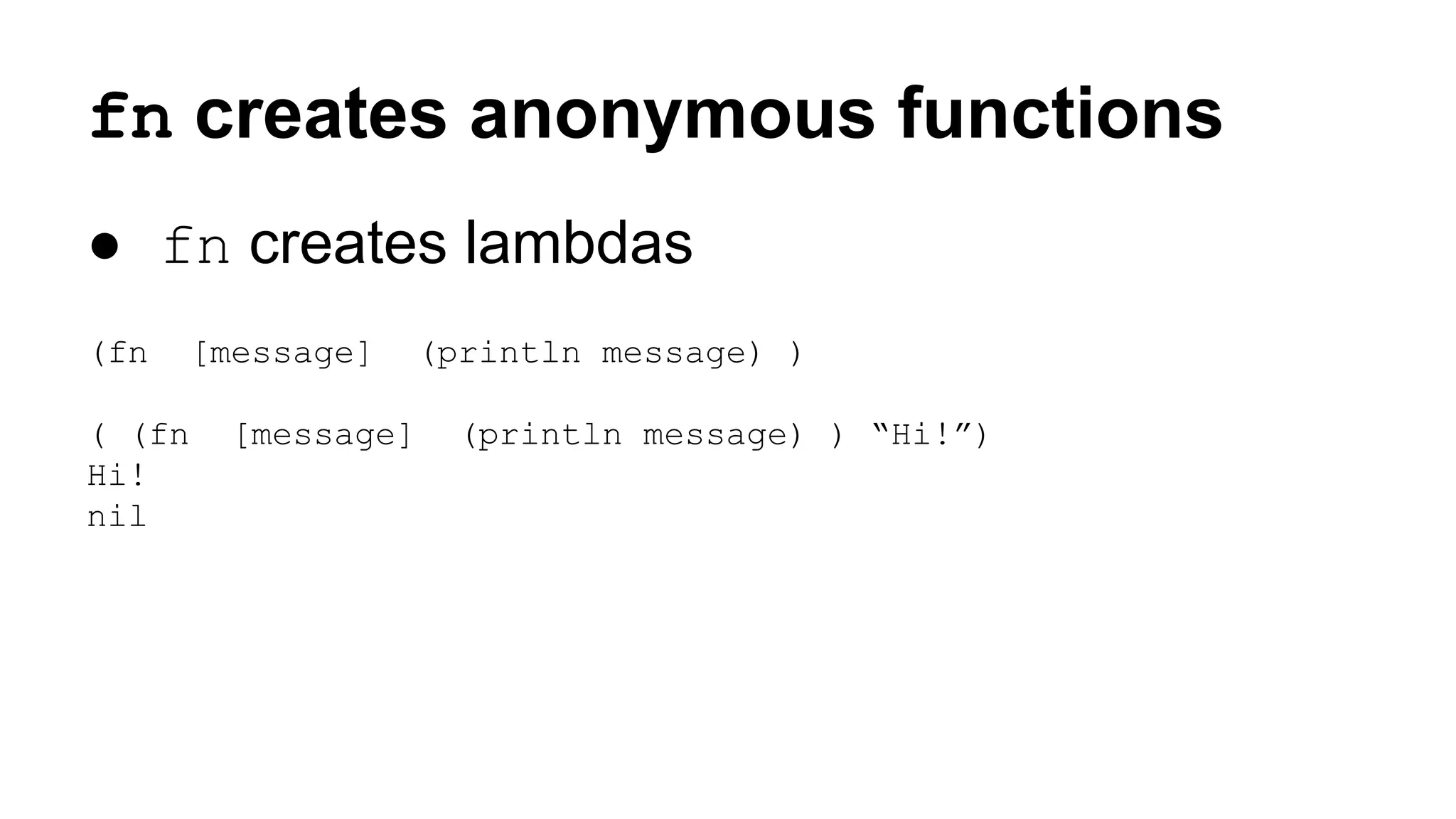 fn creates anonymous functions
● fn creates lambdas
(fn
( (fn
Hi!
nil

[message]

(println message) )

[message]

(println message) ) “Hi!”)

 