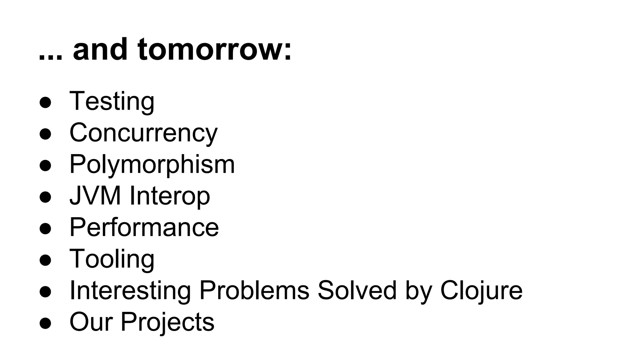 ... and tomorrow:
●
●
●
●
●
●
●
●

Testing
Concurrency
Polymorphism
JVM Interop
Performance
Tooling
Interesting Problems Solved by Clojure
Our Projects

 