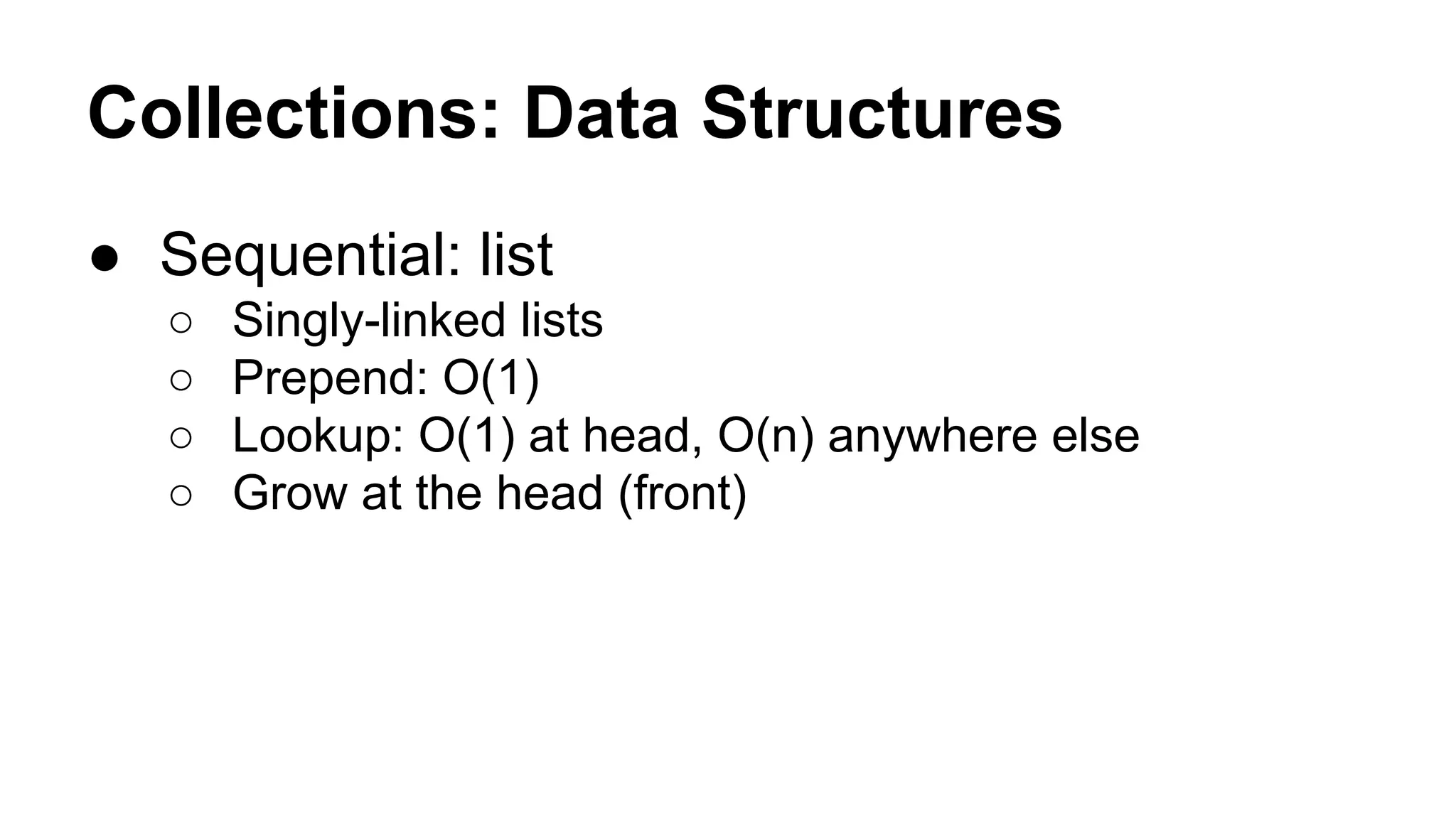 Collections: Data Structures
● Sequential: list
○
○
○
○

Singly-linked lists
Prepend: O(1)
Lookup: O(1) at head, O(n) anywhere else
Grow at the head (front)

 