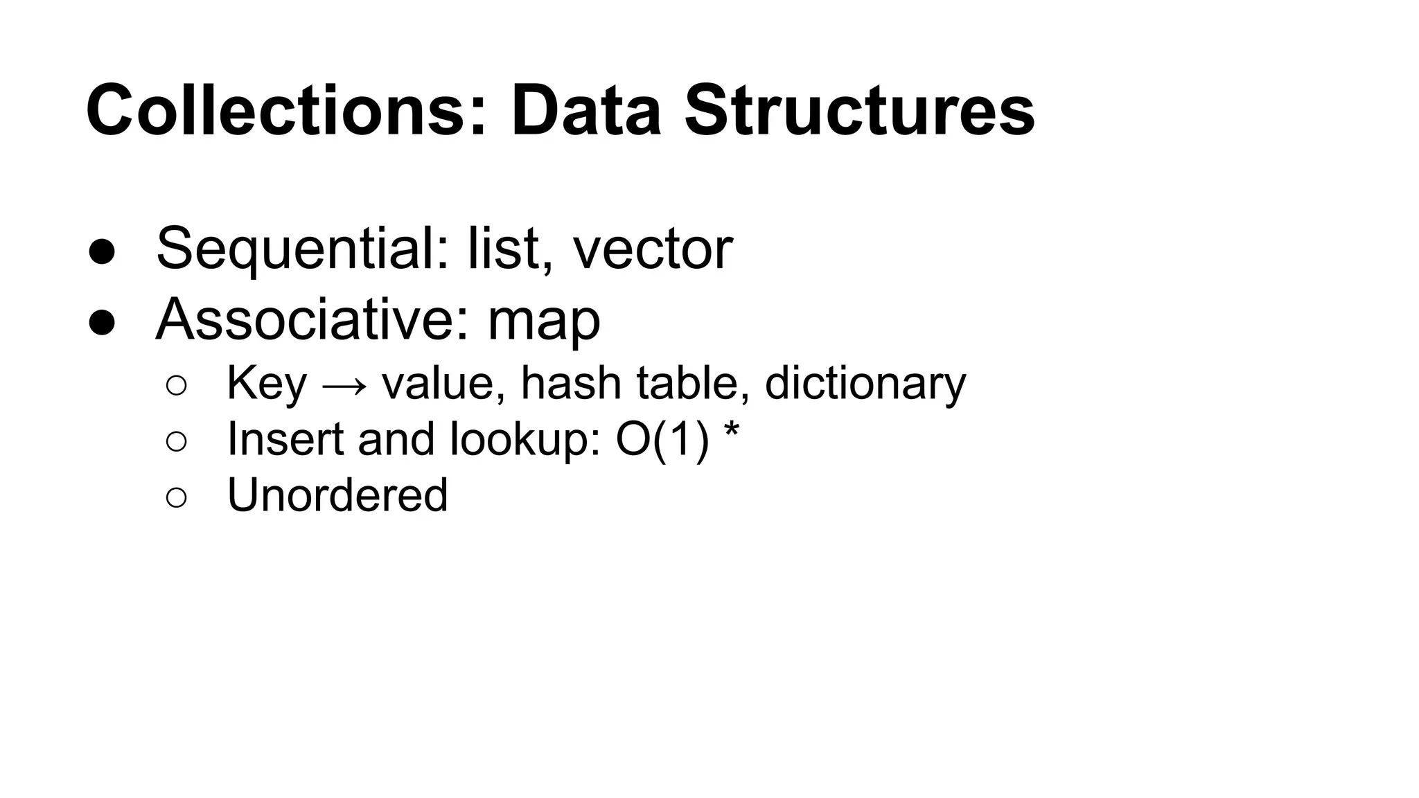 Collections: Data Structures
● Sequential: list, vector
● Associative: map
○ Key → value, hash table, dictionary
○ Insert and lookup: O(1) *
○ Unordered

 