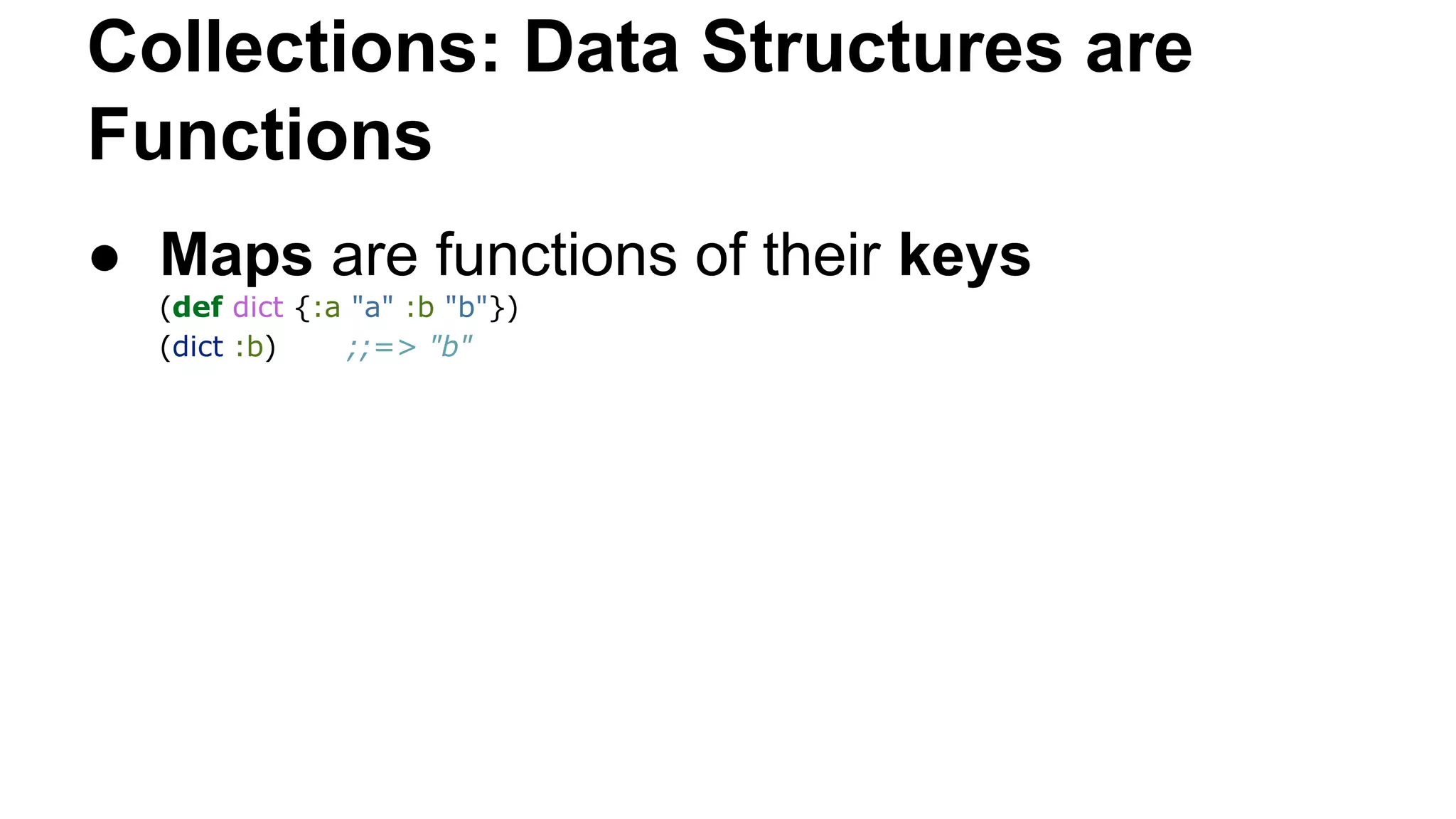 Collections: Data Structures are
Functions
● Maps are functions of their keys
(def dict {:a "a" :b "b"})
(dict :b)
;;=> "b"

 