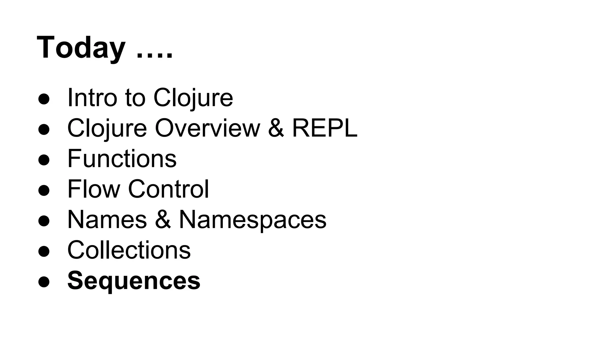 Today ….
●
●
●
●
●
●
●

Intro to Clojure
Clojure Overview & REPL
Functions
Flow Control
Names & Namespaces
Collections
Sequences

 