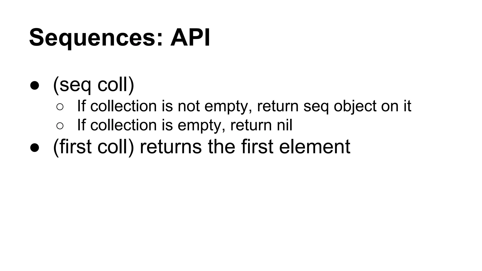 Sequences: API
● (seq coll)
○ If collection is not empty, return seq object on it
○ If collection is empty, return nil

● (first coll) returns the first element

 