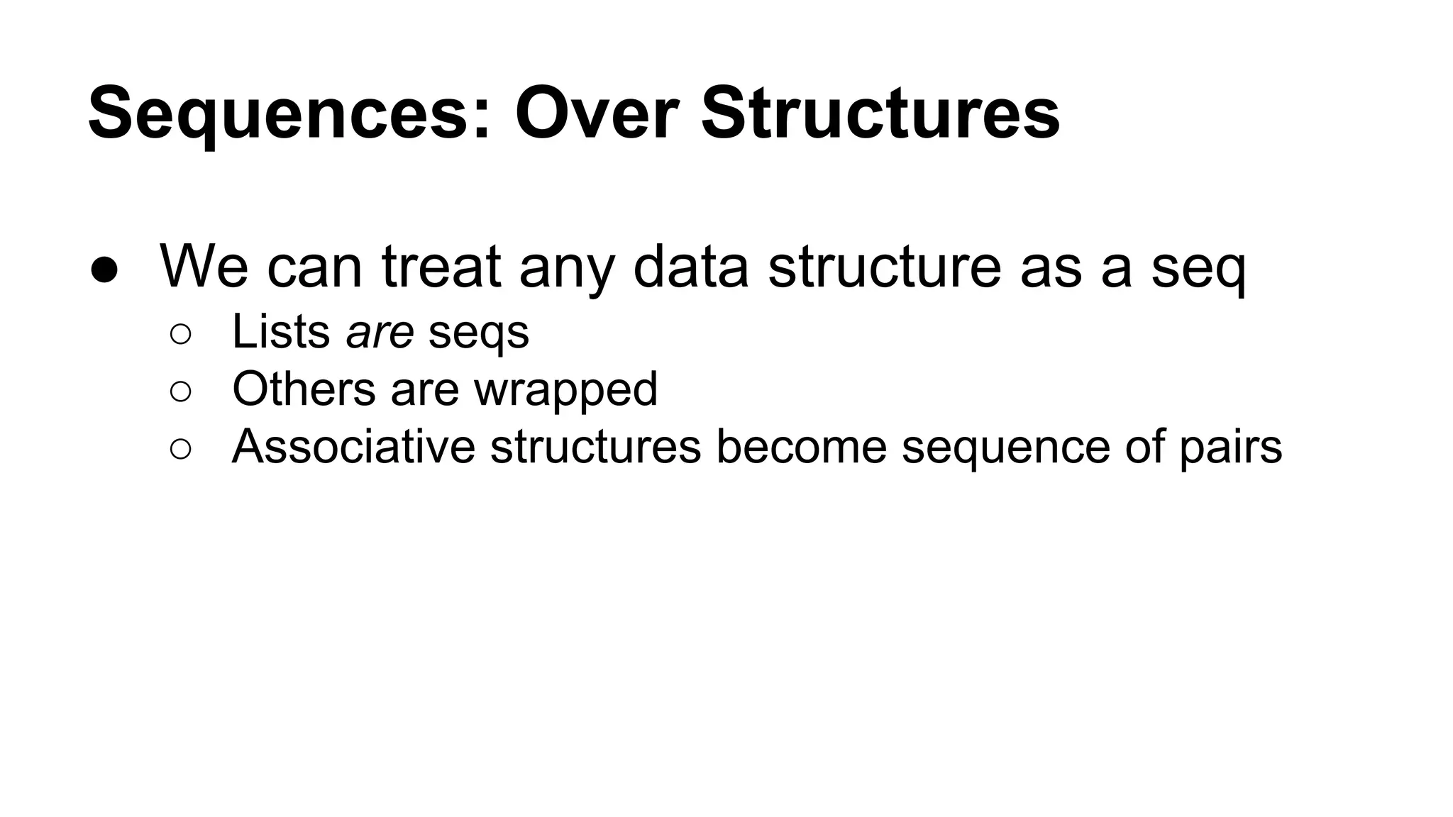 Sequences: Over Structures
● We can treat any data structure as a seq
○ Lists are seqs
○ Others are wrapped
○ Associative structures become sequence of pairs

 