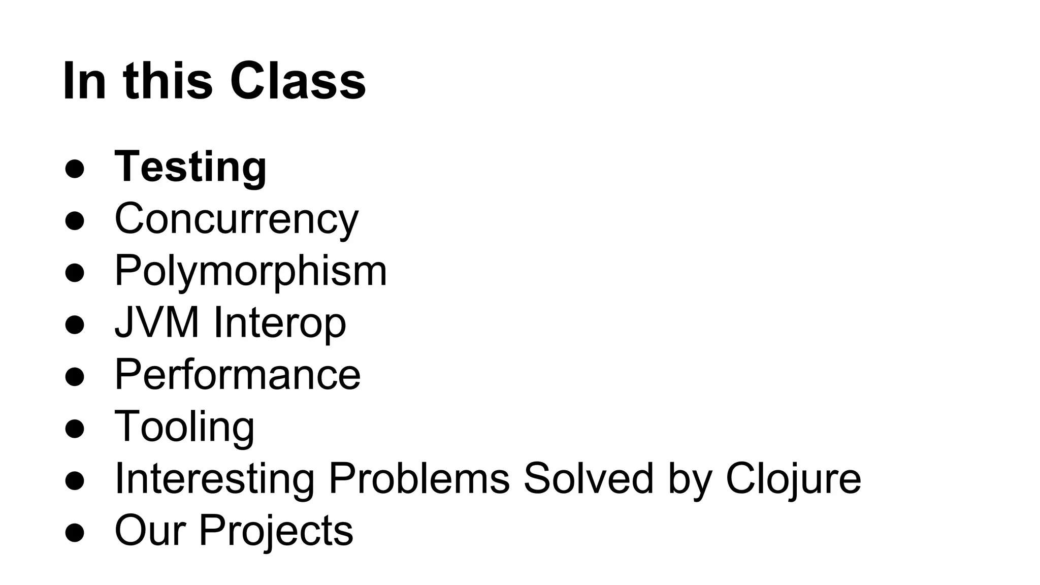 In this Class
●
●
●
●
●
●
●
●

Testing
Concurrency
Polymorphism
JVM Interop
Performance
Tooling
Interesting Problems Solved by Clojure
Our Projects

 