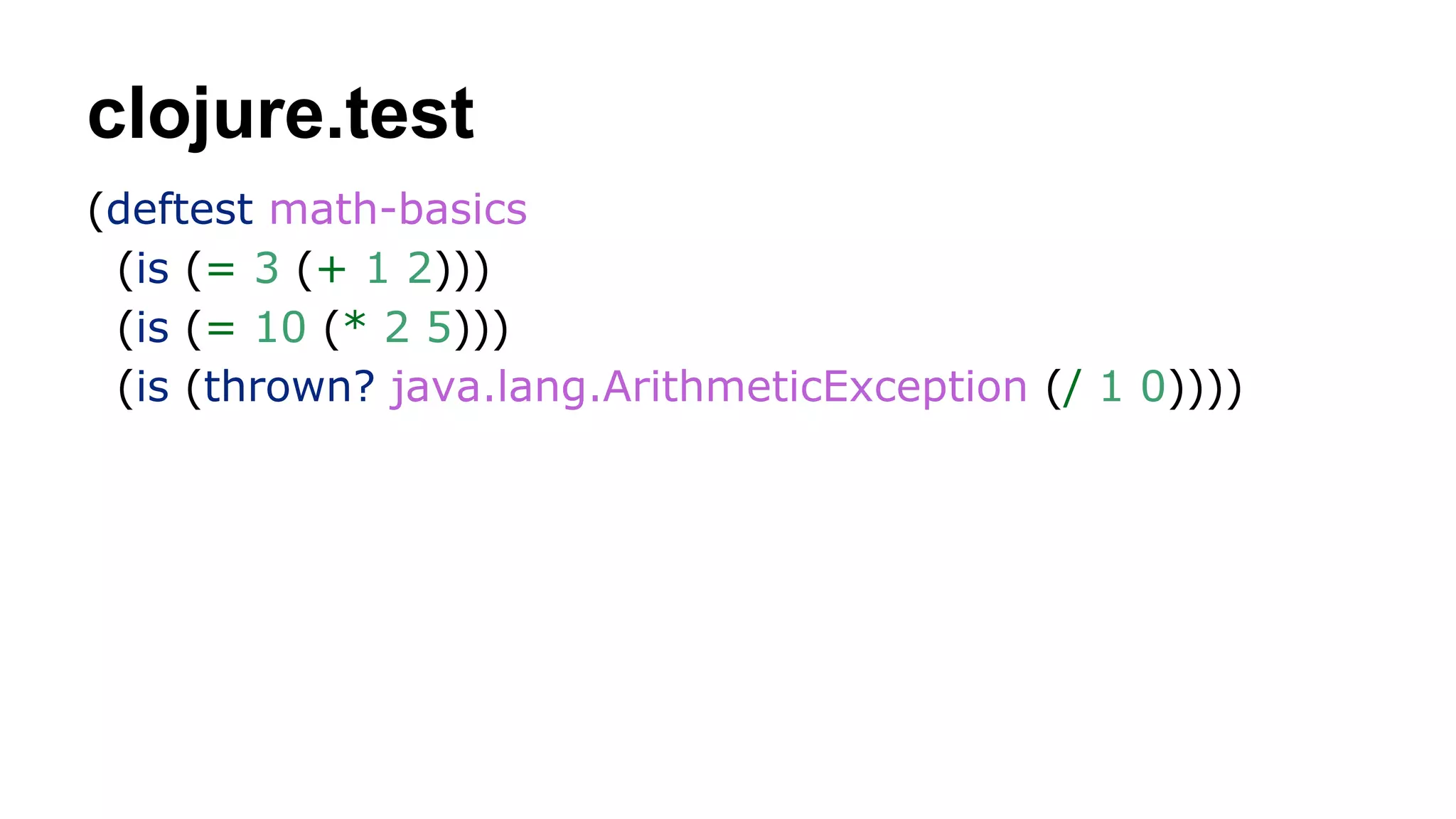 clojure.test
(deftest math-basics
(is (= 3 (+ 1 2)))
(is (= 10 (* 2 5)))
(is (thrown? java.lang.ArithmeticException (/ 1 0))))

 