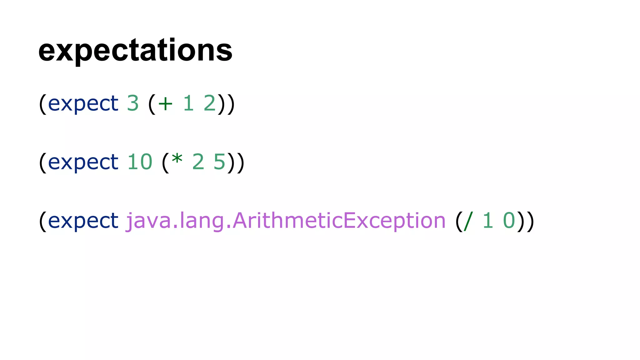expectations
(expect 3 (+ 1 2))
(expect 10 (* 2 5))
(expect java.lang.ArithmeticException (/ 1 0))

 