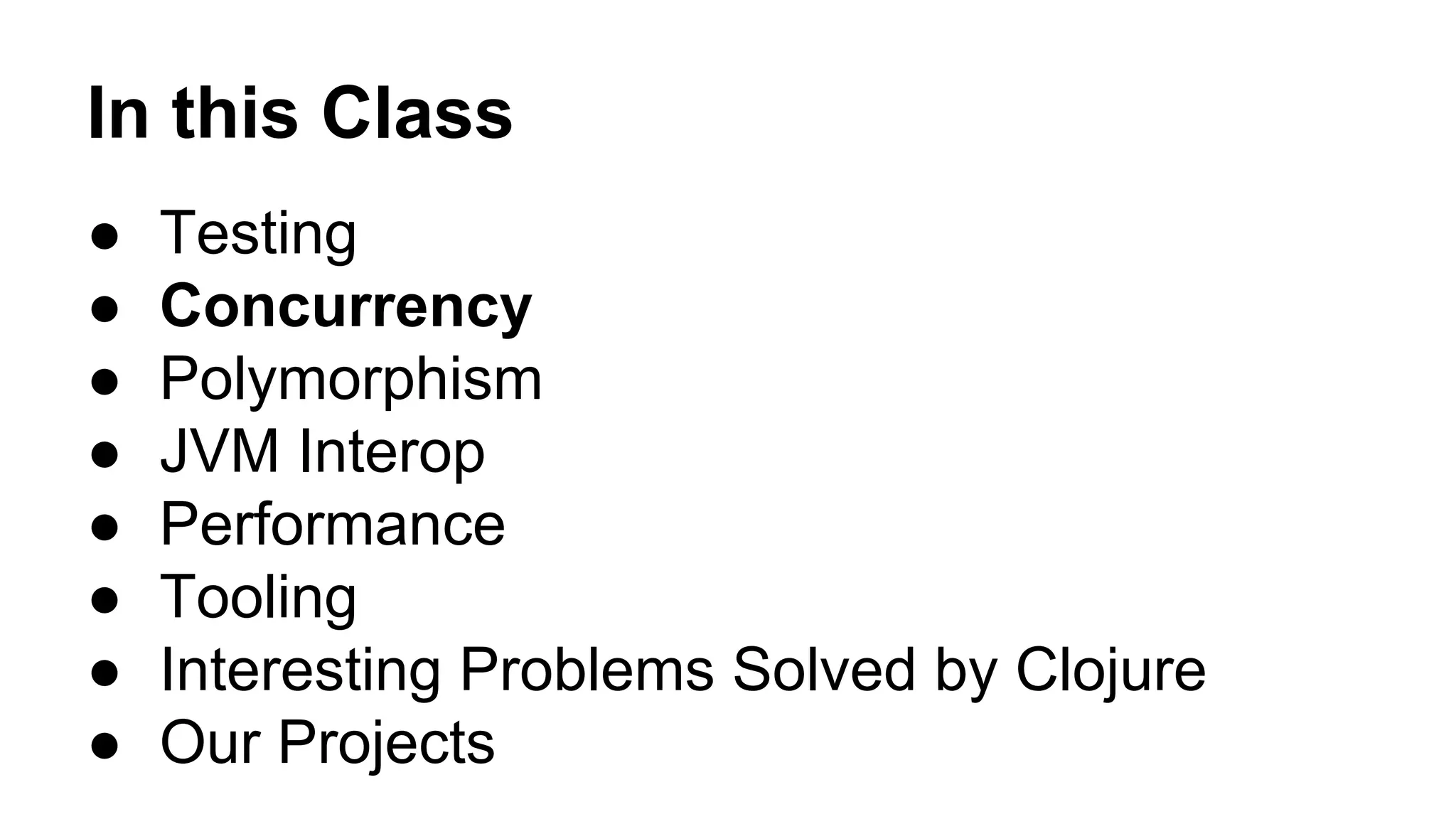 In this Class
●
●
●
●
●
●
●
●

Testing
Concurrency
Polymorphism
JVM Interop
Performance
Tooling
Interesting Problems Solved by Clojure
Our Projects

 