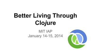 Better Living Through
Clojure
MIT IAP
January 14-15, 2014

 