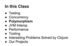 In this Class
●
●
●
●
●
●
●
●

Testing
Concurrency
Polymorphism
JVM Interop
Performance
Tooling
Interesting Problems Solved by Clojure
Our Projects

 