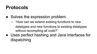 Protocols
● Solves the expression problem
○ “How can we extend existing functions to new
datatypes and new functions to existing datatypes
without recompiling all code?”

● Uses perfect hashing and Java interfaces for
dispatching

 