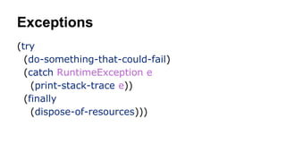 Exceptions
(try
(do-something-that-could-fail)
(catch RuntimeException e
(print-stack-trace e))
(finally
(dispose-of-resources)))

 