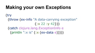 Making your own Exceptions
(try
(throw (ex-info "A data-carrying exception"
{:x 22 :y 42}))
(catch clojure.lang.ExceptionInfo e
(println ":x is" (:x (ex-data e)))))

 