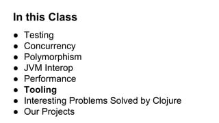 In this Class
●
●
●
●
●
●
●
●

Testing
Concurrency
Polymorphism
JVM Interop
Performance
Tooling
Interesting Problems Solved by Clojure
Our Projects

 