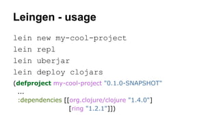 Leingen - usage
lein
lein
lein
lein

new my-cool-project
repl
uberjar
deploy clojars

(defproject my-cool-project "0.1.0-SNAPSHOT"
...
:dependencies [[org.clojure/clojure "1.4.0"]
[ring "1.2.1"]])

 