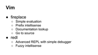 Vim
● fireplace
○
○
○
○

Simple evaluation
Prefix intellisense
Documentation lookup
Go to source

● redl
○ Advanced REPL with simple debugger
○ Fuzzy intellisense

 