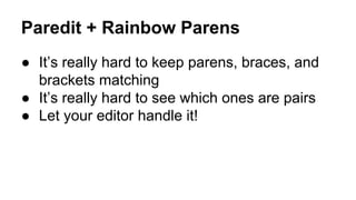 Paredit + Rainbow Parens
● It’s really hard to keep parens, braces, and
brackets matching
● It’s really hard to see which ones are pairs
● Let your editor handle it!

 