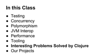 In this Class
●
●
●
●
●
●
●
●

Testing
Concurrency
Polymorphism
JVM Interop
Performance
Tooling
Interesting Problems Solved by Clojure
Our Projects

 