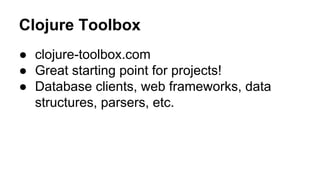 Clojure Toolbox
● clojure-toolbox.com
● Great starting point for projects!
● Database clients, web frameworks, data
structures, parsers, etc.

 