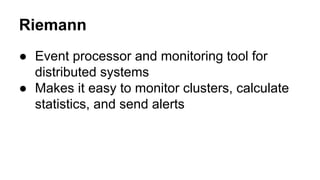 Riemann
● Event processor and monitoring tool for
distributed systems
● Makes it easy to monitor clusters, calculate
statistics, and send alerts

 