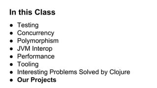 In this Class
●
●
●
●
●
●
●
●

Testing
Concurrency
Polymorphism
JVM Interop
Performance
Tooling
Interesting Problems Solved by Clojure
Our Projects

 