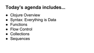 Today’s agenda includes...
●
●
●
●
●
●

Clojure Overview
Syntax: Everything is Data
Functions
Flow Control
Collections
Sequences

 