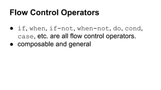 Flow Control Operators
● if, when, if-not, when-not, do, cond,
case, etc. are all flow control operators.
● composable and general

 