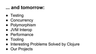 ... and tomorrow:
●
●
●
●
●
●
●
●

Testing
Concurrency
Polymorphism
JVM Interop
Performance
Tooling
Interesting Problems Solved by Clojure
Our Projects

 