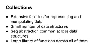 Collections
● Extensive facilities for representing and
manipulating data
● Small number of data structures
● Seq abstraction common across data
structures
● Large library of functions across all of them

 