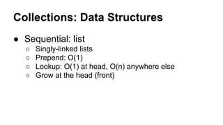 Collections: Data Structures
● Sequential: list
○
○
○
○

Singly-linked lists
Prepend: O(1)
Lookup: O(1) at head, O(n) anywhere else
Grow at the head (front)

 
