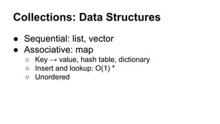 Collections: Data Structures
● Sequential: list, vector
● Associative: map
○ Key → value, hash table, dictionary
○ Insert and lookup: O(1) *
○ Unordered

 