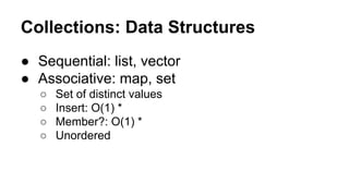 Collections: Data Structures
● Sequential: list, vector
● Associative: map, set
○
○
○
○

Set of distinct values
Insert: O(1) *
Member?: O(1) *
Unordered

 