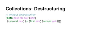 Collections: Destructuring
;; Without destructuring:
(defn next-fib-pair [pair]
[(second pair) (+ (first pair) (second pair))])

 