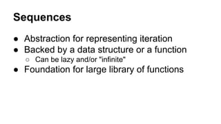 Sequences
● Abstraction for representing iteration
● Backed by a data structure or a function
○ Can be lazy and/or "infinite"

● Foundation for large library of functions

 
