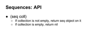 Sequences: API
● (seq coll)
○ If collection is not empty, return seq object on it
○ If collection is empty, return nil

 