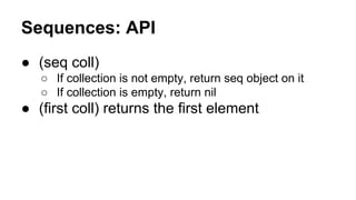 Sequences: API
● (seq coll)
○ If collection is not empty, return seq object on it
○ If collection is empty, return nil

● (first coll) returns the first element

 