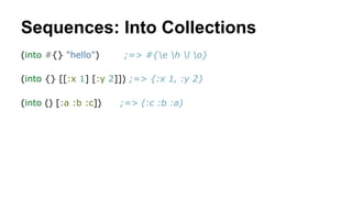 Sequences: Into Collections
(into #{} "hello")

;=> #{e h l o}

(into {} [[:x 1] [:y 2]]) ;=> {:x 1, :y 2}
(into () [:a :b :c])

;=> (:c :b :a)

 